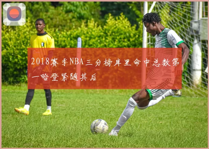 2018赛季NBA三分榜库里命中总数第一哈登紧随其后