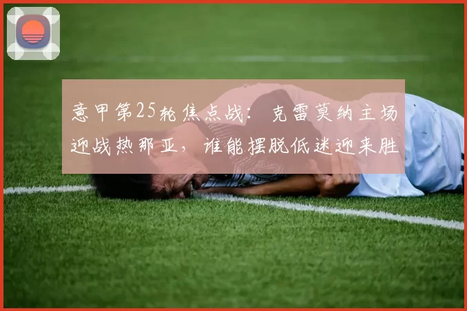 意甲第25轮焦点战：克雷莫纳主场迎战热那亚，谁能摆脱低迷迎来胜利？_客场_双方_状态