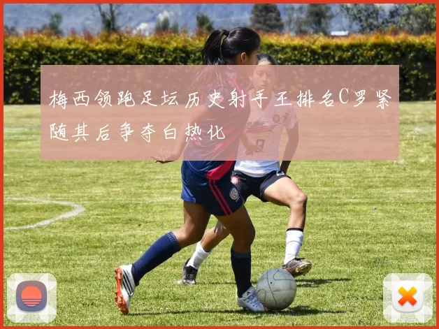 梅西领跑足坛历史射手王排名C罗紧随其后争夺白热化