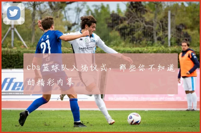 cba篮球队入场仪式，那些你不知道的精彩内幕