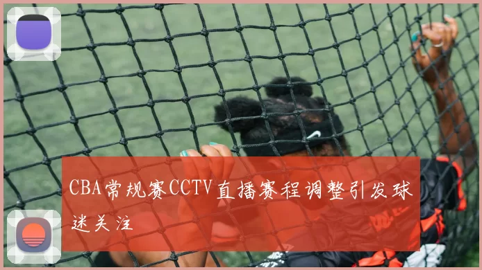 CBA常规赛CCTV直播赛程调整引发球迷关注