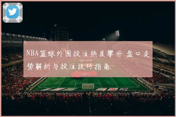 NBA篮球外围投注热度攀升 盘口走势解析与投注技巧指南