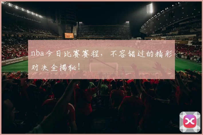 nba今日比赛赛程，不容错过的精彩对决全揭秘！
