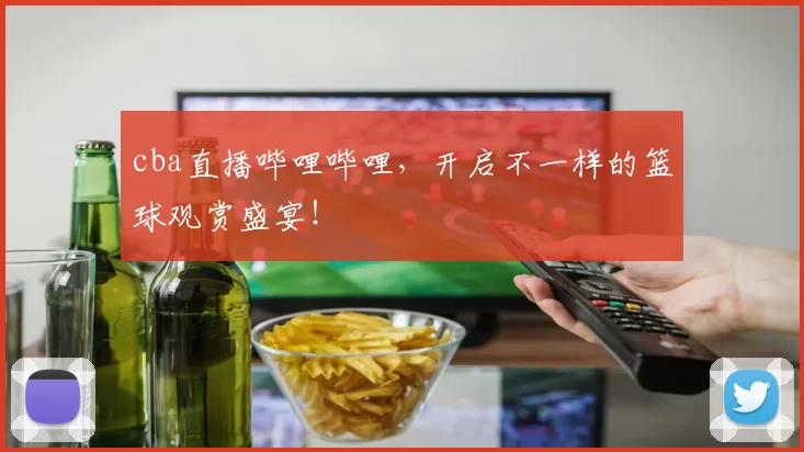 cba直播哔哩哔哩，开启不一样的篮球观赏盛宴！