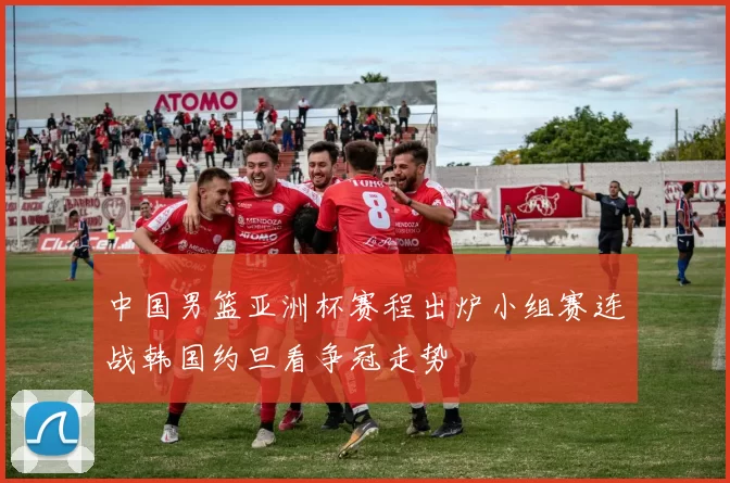 中国男篮亚洲杯赛程出炉小组赛连战韩国约旦看争冠走势