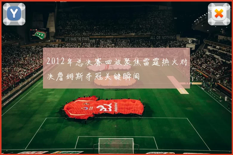 2012年总决赛回放聚焦雷霆热火对决詹姆斯夺冠关键瞬间