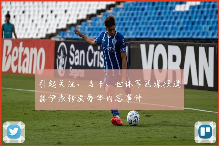 引起关注，马卡、世体等西媒报道赫伊森转发辱华内容事件