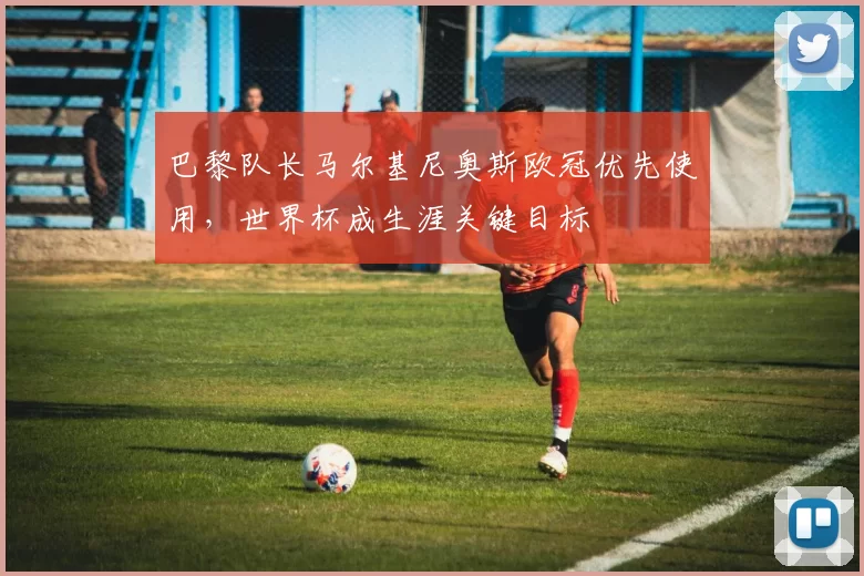 巴黎队长马尔基尼奥斯欧冠优先使用，世界杯成生涯关键目标