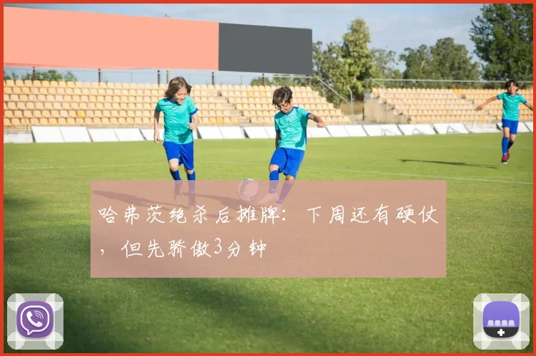 哈弗茨绝杀后摊牌：下周还有硬仗，但先骄傲3分钟