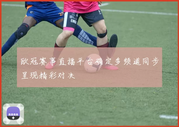 欧冠赛事直播平台确定多频道同步呈现精彩对决