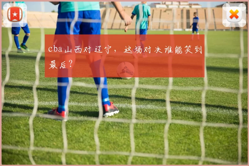 cba山西对辽宁，这场对决谁能笑到最后？