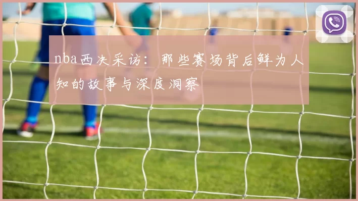 nba西决采访：那些赛场背后鲜为人知的故事与深度洞察
