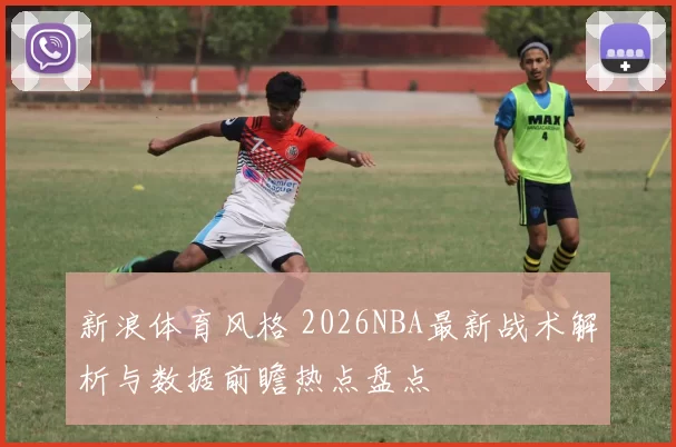 新浪体育风格 2026NBA最新战术解析与数据前瞻热点盘点