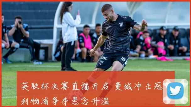 英联杯决赛直播开启 曼城冲击冠军利物浦争夺悬念升温