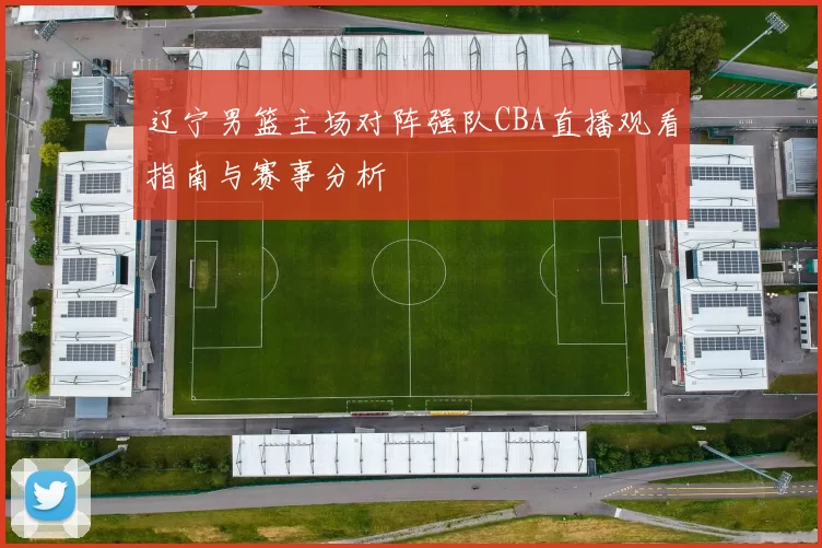 辽宁男篮主场对阵强队CBA直播观看指南与赛事分析