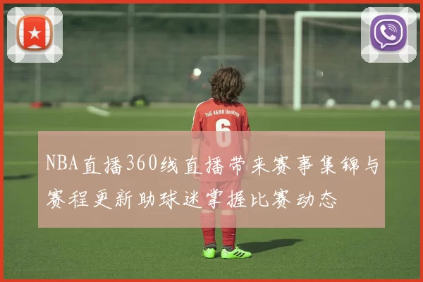 NBA直播360线直播带来赛事集锦与赛程更新助球迷掌握比赛动态