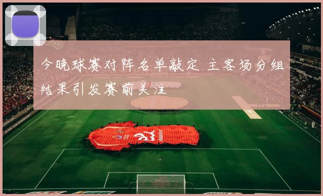今晚球赛对阵名单敲定 主客场分组结果引发赛前关注