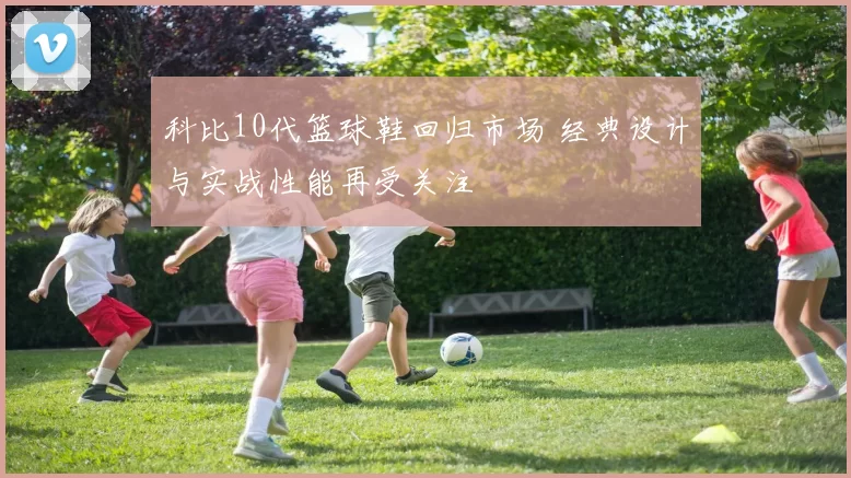 科比10代篮球鞋回归市场 经典设计与实战性能再受关注