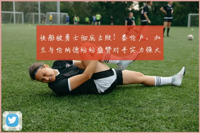 快船被勇士彻底击败！泰伦卢、加兰与伦纳德纷纷盛赞对手实力强大！_比赛_雷蒙德·格林_1