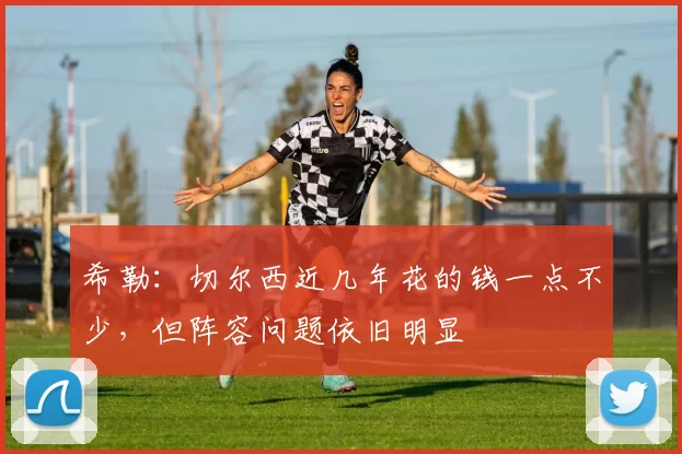 希勒：切尔西近几年花的钱一点不少，但阵容问题依旧明显