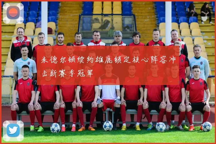 米德尔顿续约雄鹿锁定核心阵容冲击新赛季冠军