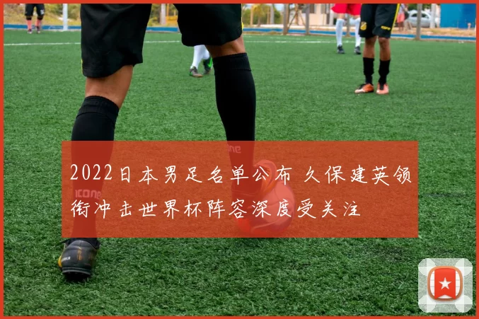 2022日本男足名单公布 久保建英领衔冲击世界杯阵容深度受关注