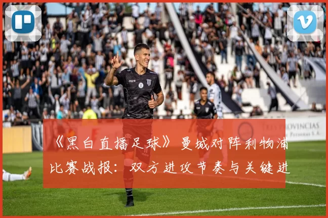 《黑白直播足球》曼城对阵利物浦比赛战报：双方进攻节奏与关键进球影响