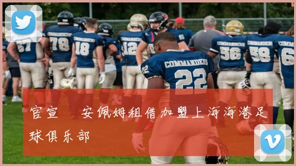 官宣 •安佩姆租借加盟上海海港足球俱乐部