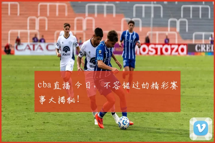cba直播 今日，不容错过的精彩赛事大揭秘！