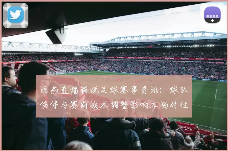 雨燕直播解说足球赛事资讯：球队伤停与赛前战术调整影响本场对位与比分走势