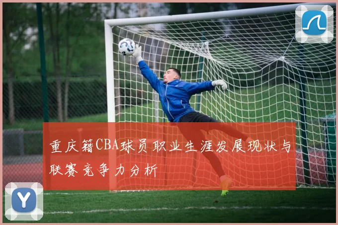 重庆籍CBA球员职业生涯发展现状与联赛竞争力分析