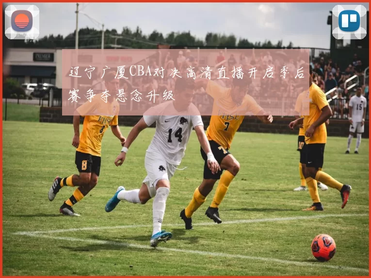 辽宁广厦CBA对决高清直播开启季后赛争夺悬念升级