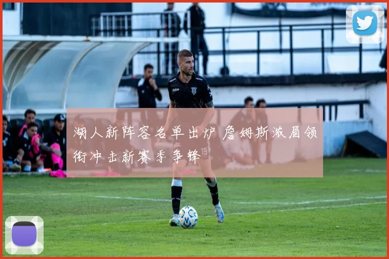湖人新阵容名单出炉 詹姆斯浓眉领衔冲击新赛季争锋