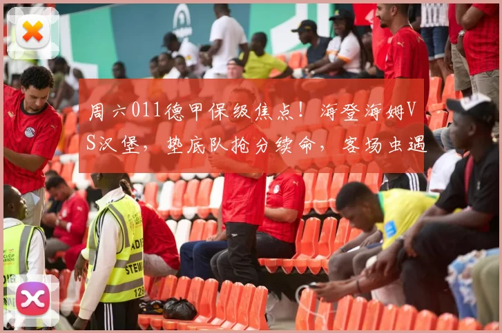 周六011德甲保级焦点！海登海姆VS汉堡，垫底队抢分续命，客场虫遇主场回暖_进攻_比赛_状态