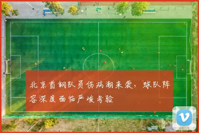 北京首钢队员伤病潮来袭，球队阵容深度面临严峻考验