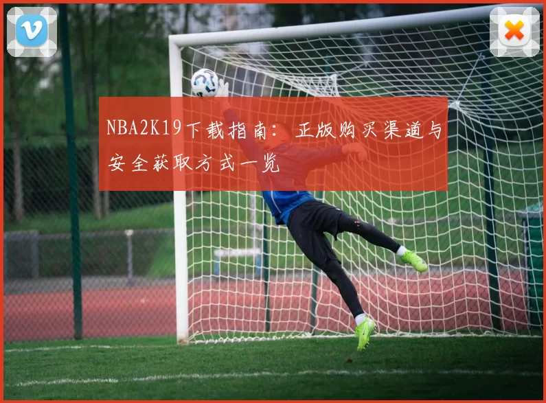 NBA2K19下载指南：正版购买渠道与安全获取方式一览