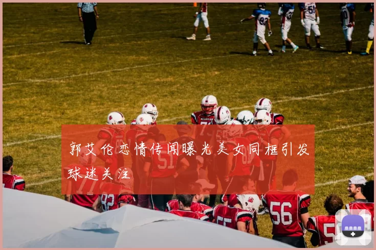 郭艾伦恋情传闻曝光美女同框引发球迷关注