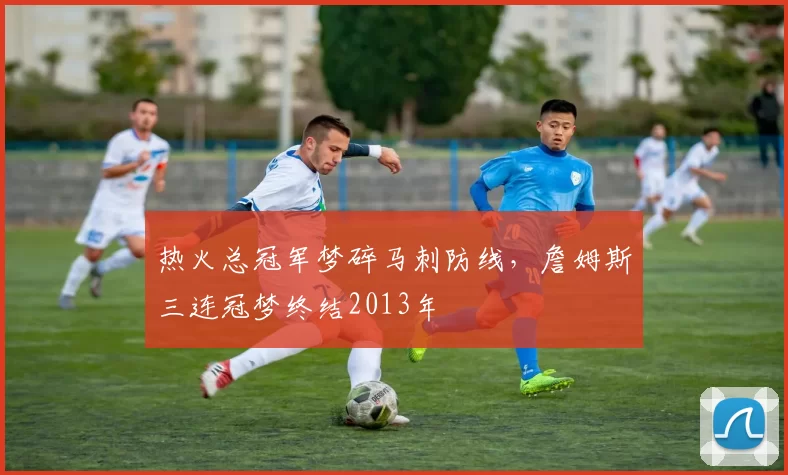 热火总冠军梦碎马刺防线，詹姆斯三连冠梦终结2013年