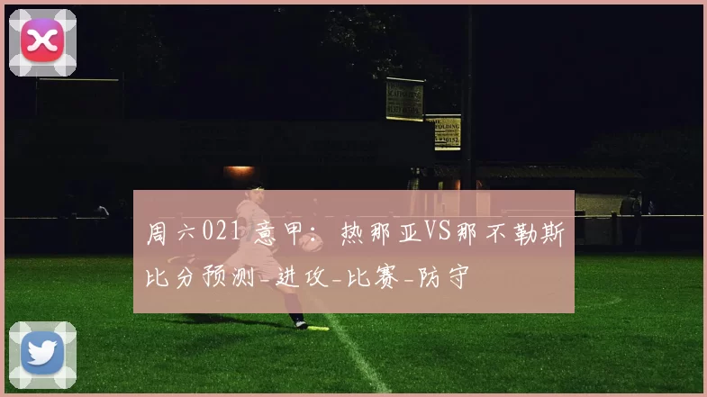 周六021 意甲:热那亚VS那不勒斯比分预测_进攻_比赛_防守