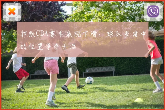 郭凯CBA赛季表现下滑，球队重建中的位置争夺升温