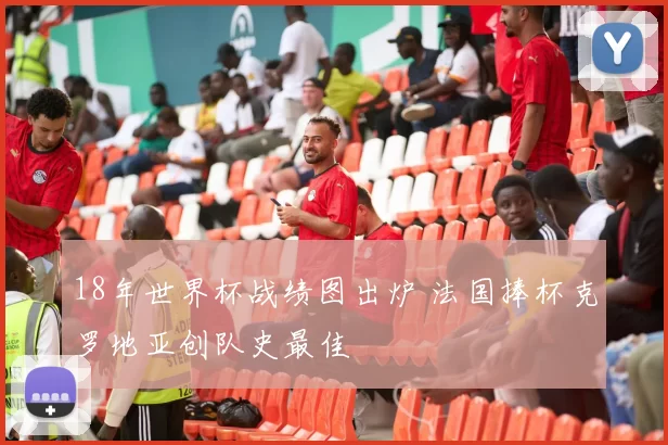 18年世界杯战绩图出炉 法国捧杯克罗地亚创队史最佳
