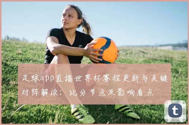 足球app直播世界杯赛程更新与关键对阵解读：比分节点及影响看点