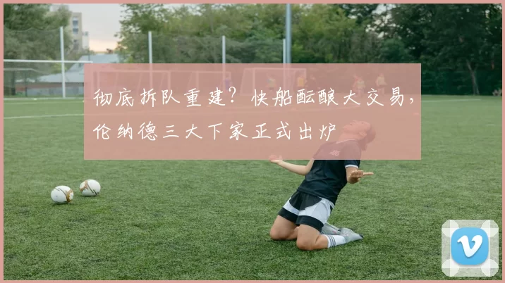 彻底拆队重建？快船酝酿大交易，伦纳德三大下家正式出炉