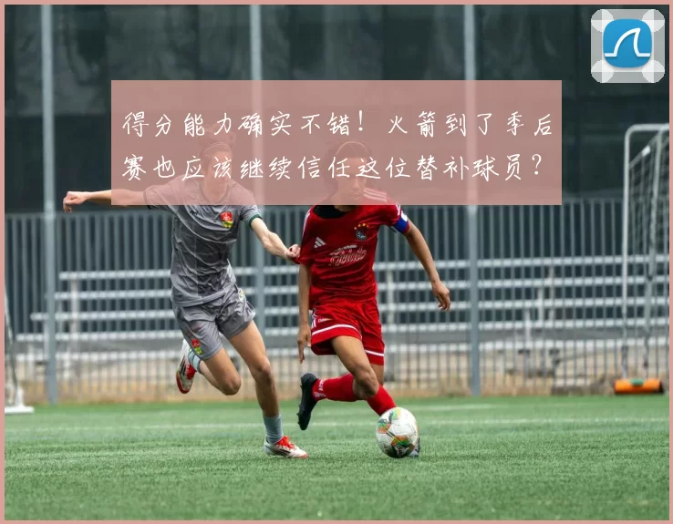 得分能力确实不错！火箭到了季后赛也应该继续信任这位替补球员？