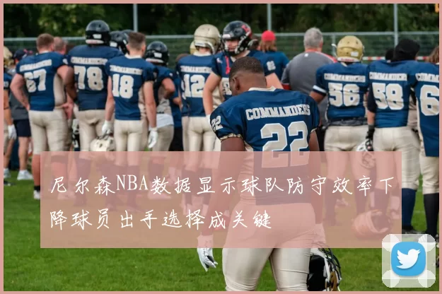 尼尔森NBA数据显示球队防守效率下降球员出手选择成关键