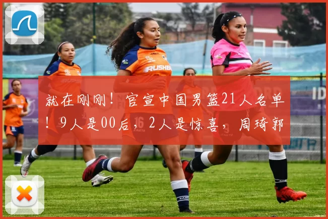 就在刚刚！官宣中国男篮21人名单！9人是00后，2人是惊喜，周琦郭昊文