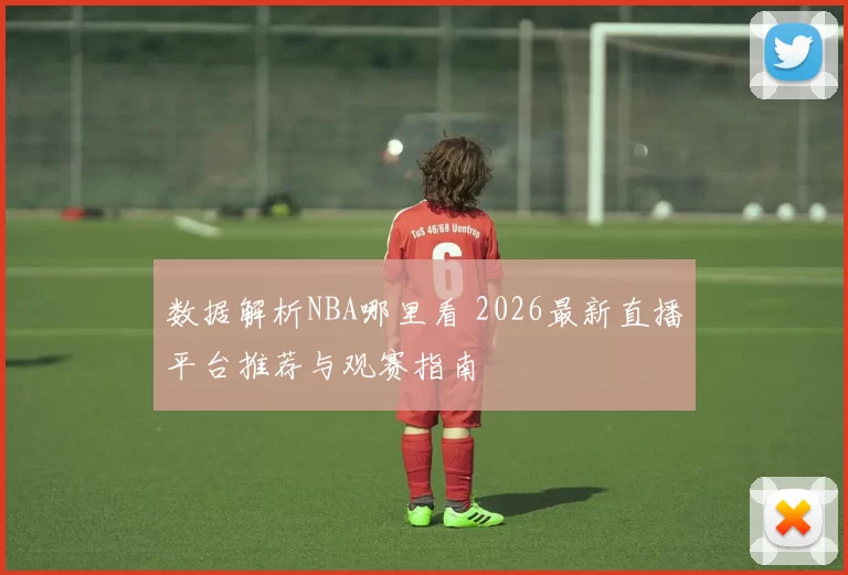 数据解析NBA哪里看 2026最新直播平台推荐与观赛指南