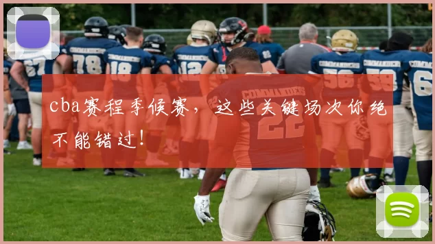 cba赛程季候赛,这些关键场次你绝不能错过!