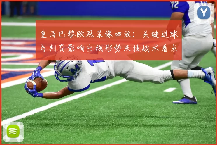 皇马巴黎欧冠录像回放：关键进球与判罚影响出线形势及技战术看点