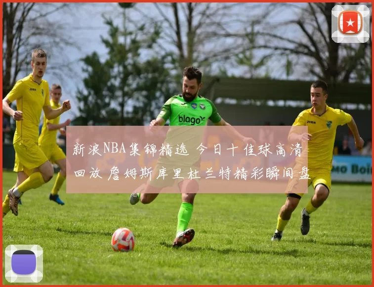 新浪NBA集锦精选 今日十佳球高清回放 詹姆斯库里杜兰特精彩瞬间盘点